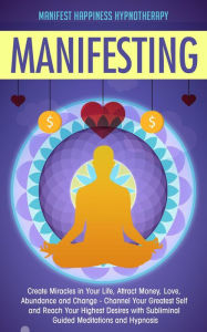Title: Manifesting Create Miracles in Your Life, Attract Money, Love, Abundance and Change - Channel Your Greatest Self and Reach Your Highest Desires with Subliminal Guided Meditations and Hypnosis, Author: Manifest Happiness Hypnotherapy