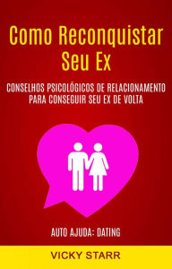 Title: Como Reconquistar Seu Ex: Conselhos Psicológicos De Relacionamento Para Conseguir Seu Ex De Volta (Auto Ajuda: Dating), Author: Vicky Starr