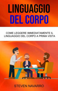 Title: Linguaggio Del Corpo: Come Leggere Immediatamente Il Linguaggio Del Corpo A Prima Vista, Author: Steven Navarro