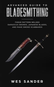 Title: Bladesmithing: Advanced Guide to Bladesmithing: Forge Pattern Welded Damascus Swords, Japanese Blades, and Make Sword Scabbards (Knife Making Mastery, #3), Author: Wes Sander