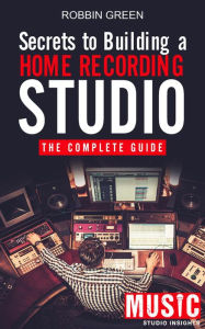 Title: Secrets to Building a Home Recording Studio: The Complete Guide, Author: Robbin Green