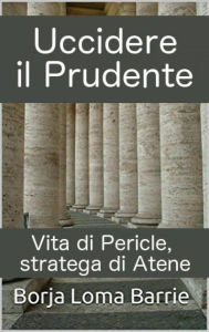 Title: Uccidere il Prudente. Vita di Pericle, stratega di Atene., Author: Borja Loma Barrie