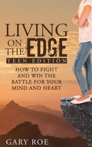 Title: Living on the Edge: How to Fight and Win the Battle for Your Mind and Heart (Teen Edition), Author: Gary Roe