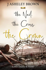 Title: The Nail, The Cross, The Crown, Author: J Asheley Brown