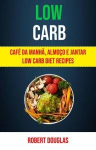 Title: Low Carb: Café Da Manhã, Almoço E Jantar Low Carb Diet Recipes, Author: Robert Douglas