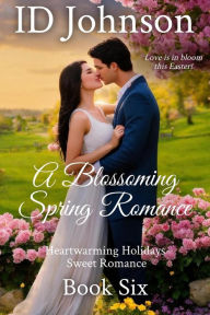 Title: A Blossoming Spring Romance (Heartwarming Holidays Sweet Romance, #6), Author: ID Johnson
