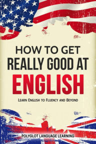 Title: How to Get Really Good at English: Learn English to Fluency and Beyond, Author: Polyglot Language Learning