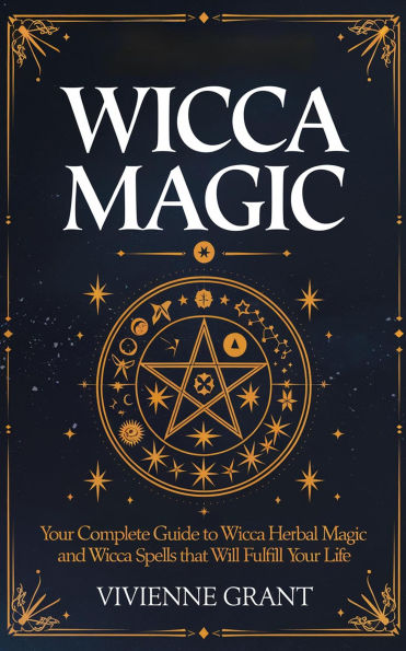 Wicca Magic: Your Complete Guide to Wicca Herbal Magic and Wicca Spells That Will Fulfill Your Life