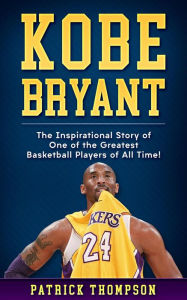 Title: Kobe Bryant: The Inspirational Story of One of the Greatest Basketball Players of All Time!, Author: Patrick Thompson