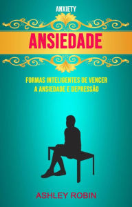 Title: Ansiedade - Formas Inteligentes De Vencer A Ansiedade E Depressão ( Anxiety), Author: Ashley Robin