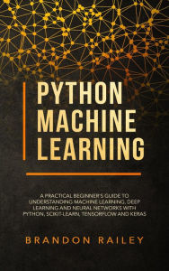 Title: Python Machine Learning: A Practical Beginner's Guide to Understanding Machine Learning, Deep Learning and Neural Networks with Python, Scikit-Learn, Tensorflow and Keras, Author: Brandon Railey