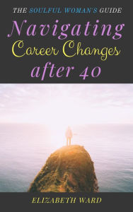 Title: Navigating Career Changes After 40: The Soulful Woman's Guide, Author: Elizabeth Ward