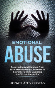 Title: Emotional Abuse: Recovering and Healing from Toxic Relationships, Parents or Coworkers while Avoiding the Victim Mentality, Author: Jonathan S. Costas