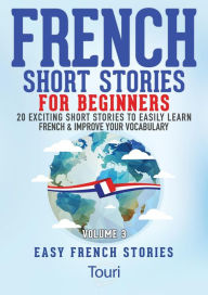 Title: French Short Stories for Beginners:20 Exciting Short Stories to Easily Learn French & Improve Your Vocabulary (Learn French for Beginners and Intermediates, #3), Author: Touri Language Learning