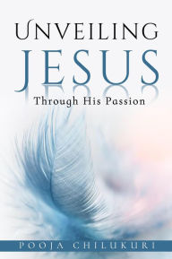 Title: Unveiling Jesus Through His Passion, Author: Pooja Chilukuri