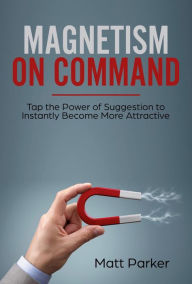 Title: Magnetism on Command (Tap the Power of Suggestion to Instantly Become More Attractive), Author: Matt parker