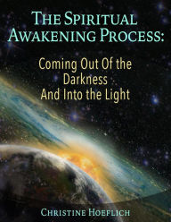 Title: The Spiritual Awakening Process: Coming Out of the Darkness and Into the Light, Author: Christine Hoeflich