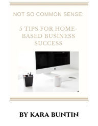 Title: Not So Common Sense: Five Tips For Home- Based Business Success, Author: Kara Buntin