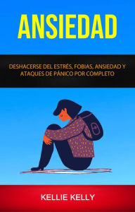 Title: Ansiedad: Deshacerse Del Estrés, Fobias, Ansiedad Y Ataques De Pánico Por Completo, Author: Kellie Kelly