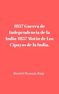 Title: 1857 Guerra de Independencia de la India/1857 Motín de Los Cipayos de la India., Author: Shahid Hussain Raja