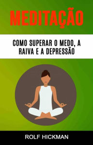 Title: Meditação : Como Superar O Medo, A Raiva E A Depressão, Author: Rolf Hickman
