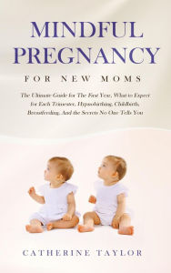 Title: Mindful Pregnancy for New Moms: The Ultimate Guide for The First Year, What to Expect for Each Trimester, Hypnobirthing, Childbirth, Breastfeeding, And the Secrets No One Tells You, Author: Catherine Taylor