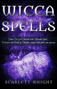 Title: Wicca Spells: How To Get Started With Wiccan Spells, Discover The Book of Shadows, Magic And Spells You Can Use, Author: Scarlett Wright