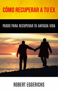 Title: Cómo Recuperar A Tu Ex: Pasos Para Recuperar Tu Antigua Vida (-), Author: Robert Eggerichs