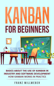 Title: Kanban for Beginners: Basics About the Use of Kanban in Industry and Software Development - How Kanban Works in Practice, Author: Franz Millweber