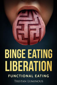 Title: Binge Eating Liberation : Functional Eating, Author: Tristan Luminous