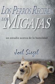 Title: Los Perros Reciben Los Migajas: un estudio acerca de la humildad, Author: Joel Siegel