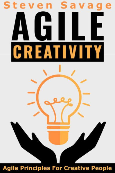 Agile Creativity: Agile Principles For Creative People (Steve's Creative Advice, #2)