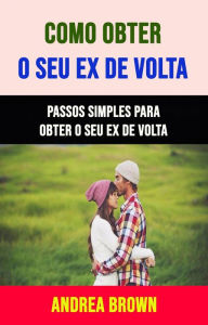 Title: Como Obter O Seu Ex De Volta: Passos Simples Para Obter O Seu Ex De Volta, Author: Andrea Brown