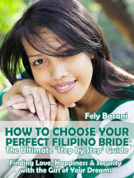 Title: Choosing Your Perfect Filipino Bride: The Ultimate 'Step by Step' Guide to Finding Love, Happiness & Security with the Girl of Your Dreams, Author: Fely Bacani