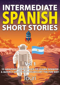 Title: Intermediate Spanish Short Stories: 10 Amazing Short Tales to Learn Spanish & Quickly Grow Your Vocabulary the Fun Way (Intermediate Spanish Stories, #1), Author: Touri Language Learning