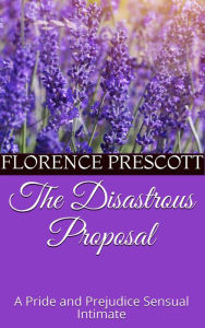 Title: The Disastrous Proposal: A Pride and Prejudice Sensual Intimate (Mr. Darcy's Letter, #1), Author: Florence Prescott