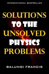 Title: Solutions to the Unsolved Physics Problems (Beyond Einstein, #2), Author: Balungi Francis