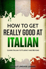 Title: How to Get Really Good at Italian: Learn Italian to Fluency and Beyond, Author: Polyglot Language Learning