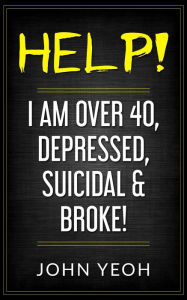 Title: Help! I am over 40, Depressed, Suicidal & Broke!, Author: John Yeoh