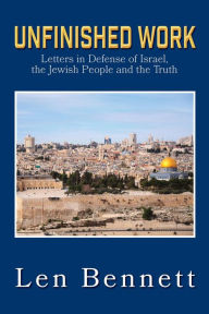 Title: Unfinished Work: Letters in Defense of Israel, the Jewish People and the Truth, Author: LEN BENNETT