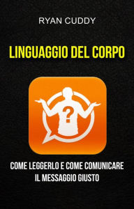 Title: Linguaggio Del Corpo: Come Leggerlo E Come Comunicare Il Messaggio Giusto, Author: Ryan Cuddy