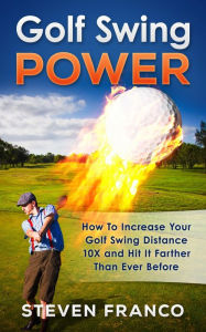 Title: Golf Swing Power: How To Increase Your Golf Swing Distance 10X and Hit It Farther Than Ever Before (Golf Mastery), Author: Steven Franco