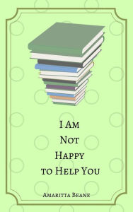 Title: I Am Not Happy to Help You, Author: Amaritta Beane