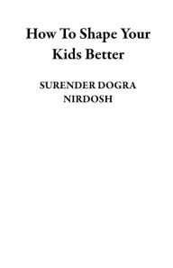 Title: How To Shape Your Kids Better, Author: SURENDER DOGRA NIRDOSH