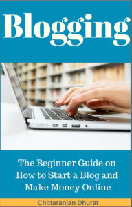 Title: Blogging: The Beginner Guide on How to Start a Blog and Make Money Online, Author: Chittaranjan Dhurat