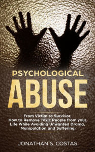 Title: Psychological Abuse: From Victim to Survivor. How to Remove Toxic People from your Life While Avoiding Unwanted Drama, Manipulation and Suffering, Author: Jonathan S. Costas