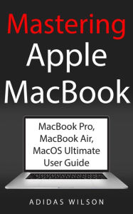Title: Mastering Apple MacBook - MacBook Pro, MacBook Air, MacOS Ultimate User Guide, Author: Adidas Wilson