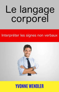 Title: Le langage corporel : interpréter les signes non verbaux, Author: Yvonne Wendler