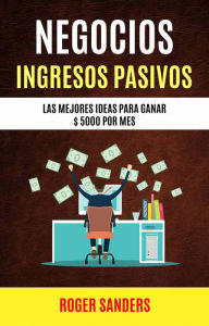 Title: Negocios: Ingresos Pasivos: Las Mejores Ideas Para Ganar $ 5000 Por Mes, Author: Roger Sanders