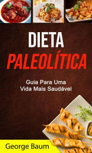 Title: Dieta Paleolítica: Guia Para Uma Vida Mais Saudável, Author: George Baum
